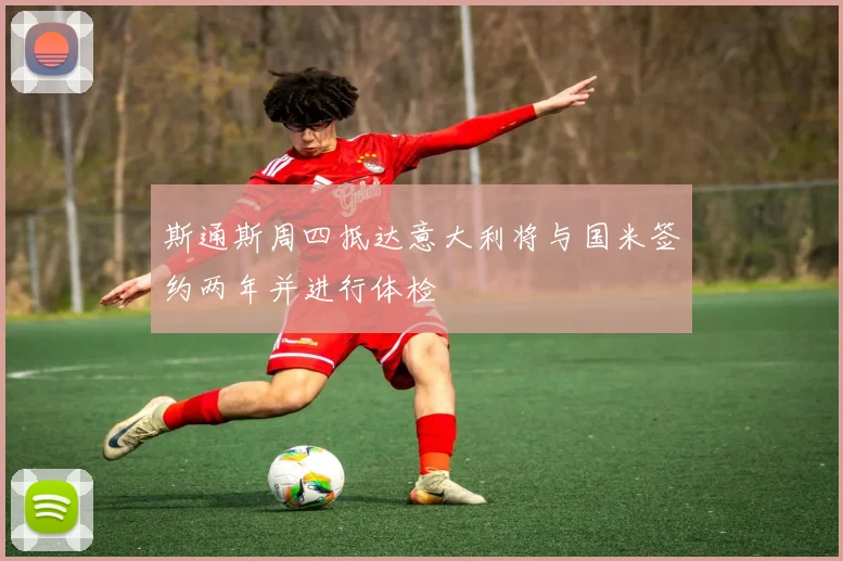 斯通斯周四抵达意大利将与国米签约两年并进行体检