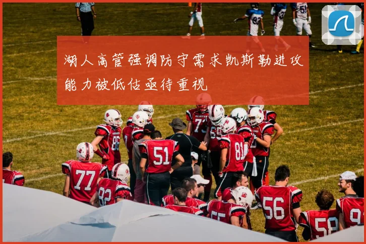 湖人高管强调防守需求凯斯勒进攻能力被低估亟待重视